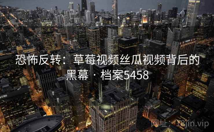 恐怖反转：草莓视频丝瓜视频背后的黑幕 · 档案5458  第2张