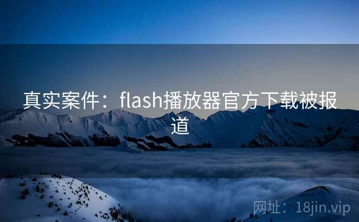 真实案件:flash播放器官方下载被报道