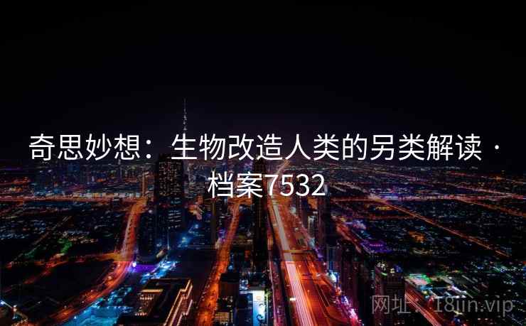 奇思妙想：生物改造人类的另类解读 · 档案7532  第2张