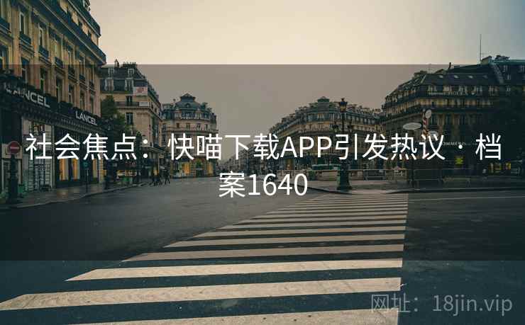 社会焦点：快喵下载APP引发热议 · 档案1640