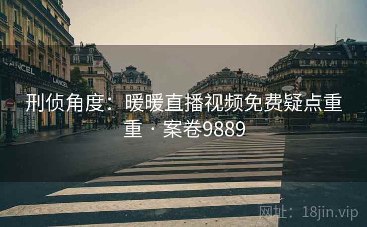 刑侦角度：暖暖直播视频免费疑点重重 · 案卷9889  第2张