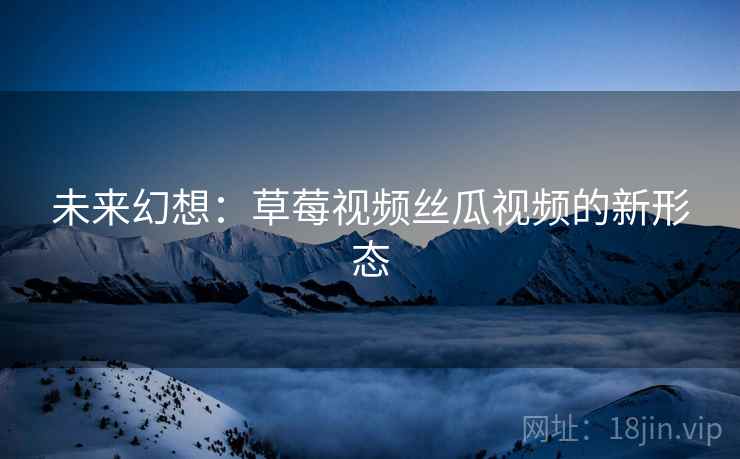 未来幻想:草莓视频丝瓜视频的新形态