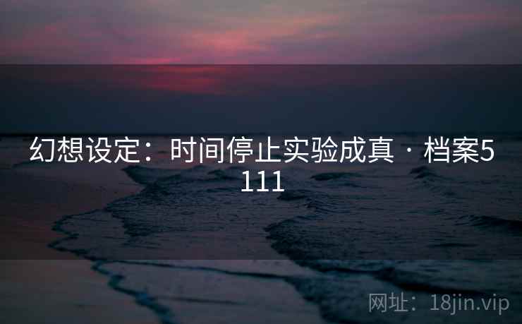 幻想设定:时间停止实验成真 · 档案5111