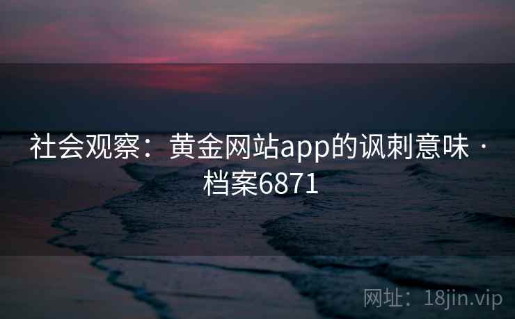 社会观察:黄金网站app的讽刺意味 · 档案6871 第1张 社会观察:黄金网站app的讽刺意味 · 档案6871 第1张