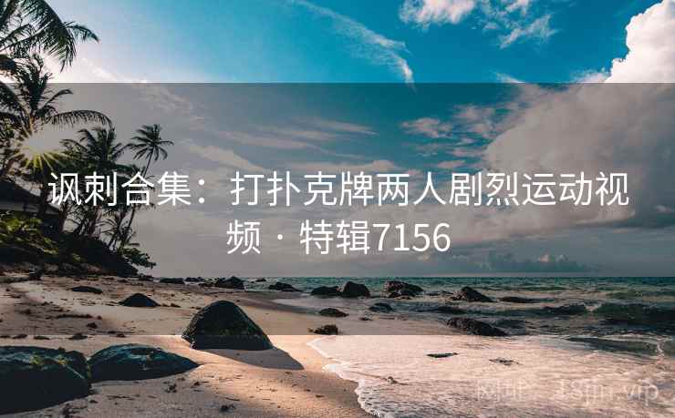 讽刺合集：打扑克牌两人剧烈运动视频 · 特辑7156