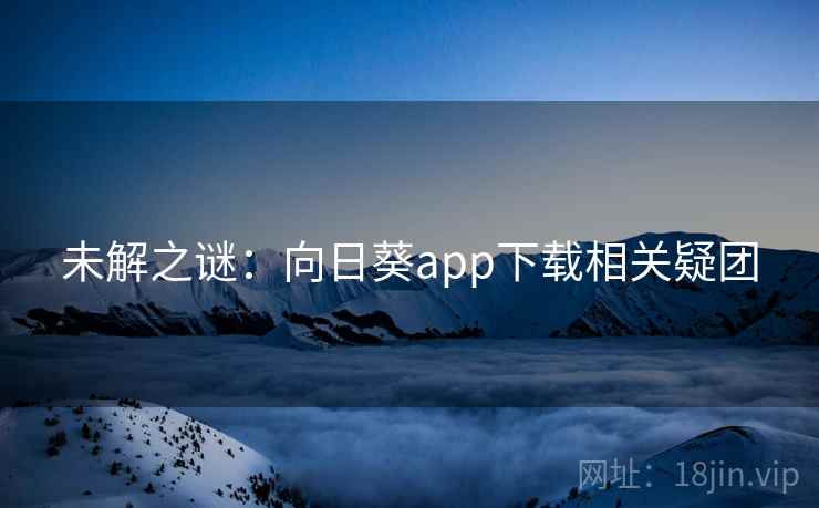 未解之谜：向日葵app下载相关疑团