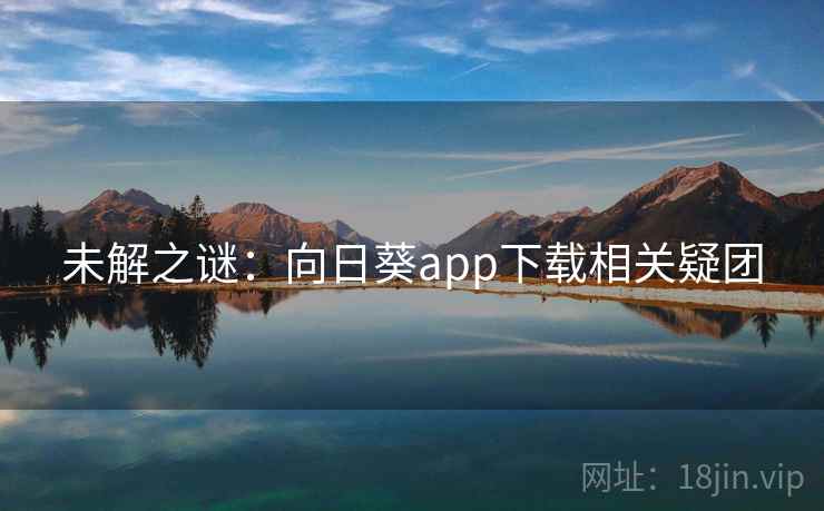未解之谜：向日葵app下载相关疑团