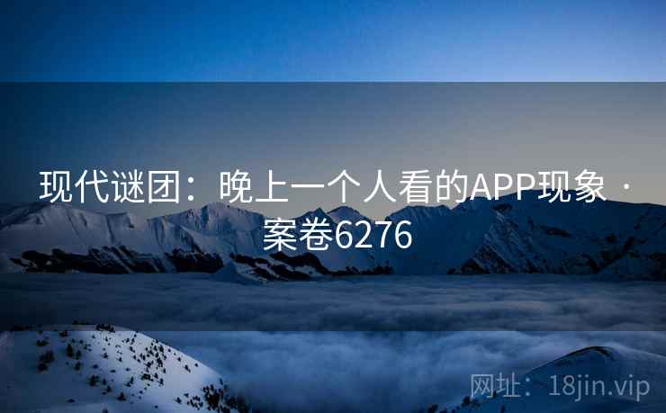 现代谜团：晚上一个人看的APP现象 · 案卷6276