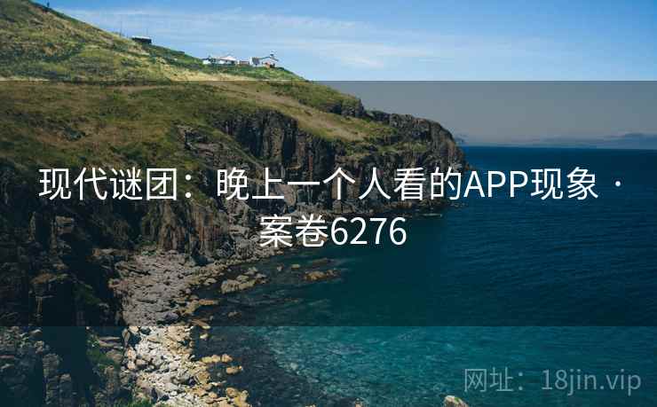 现代谜团：晚上一个人看的APP现象 · 案卷6276