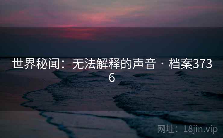 世界秘闻:无法解释的声音 · 档案3736
