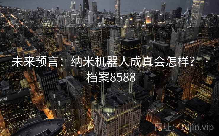 未来预言:纳米机器人成真会怎样? · 档案8588