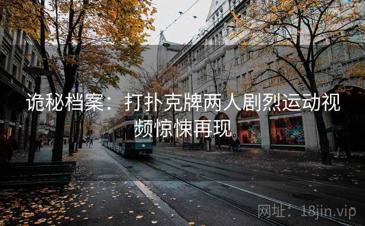 诡秘档案：打扑克牌两人剧烈运动视频惊悚再现  第2张