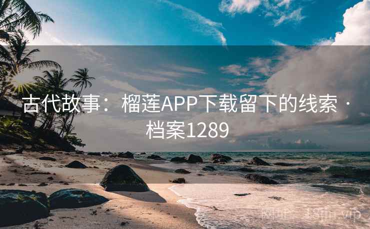 古代故事:榴莲APP下载留下的线索 · 档案1289