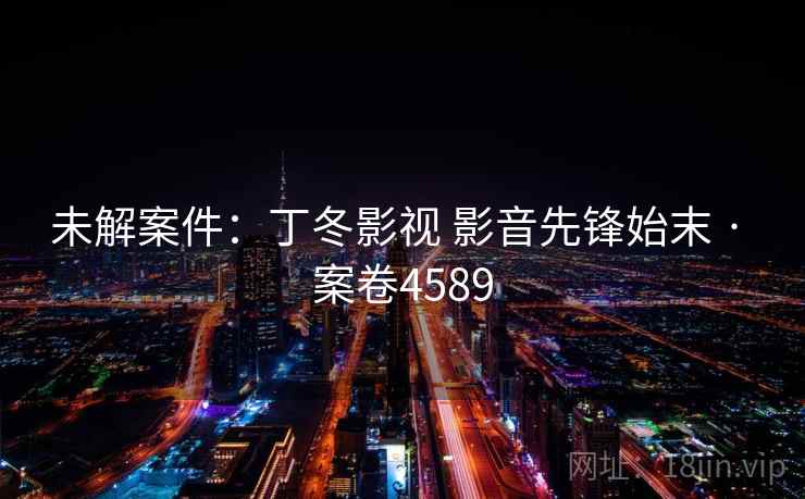 未解案件:丁冬影视 影音先锋始末 · 案卷4589
