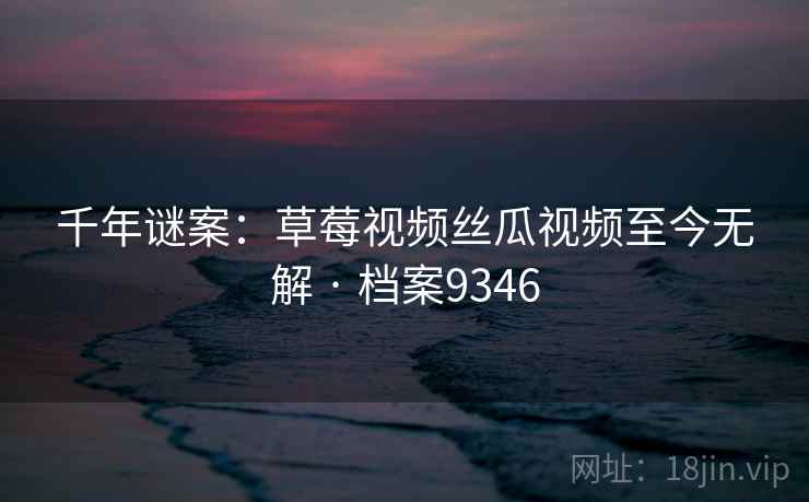 千年谜案：草莓视频丝瓜视频至今无解 · 档案9346