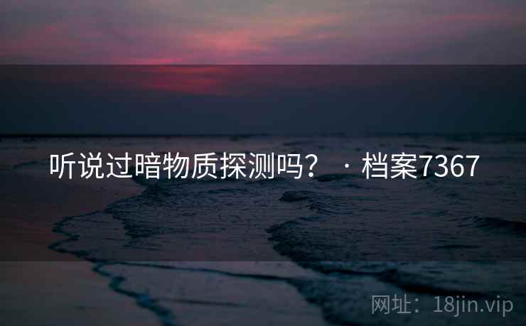 听说过暗物质探测吗？ · 档案7367