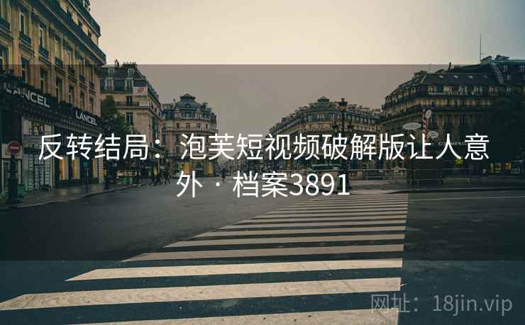 反转结局：泡芙短视频破解版让人意外 · 档案3891