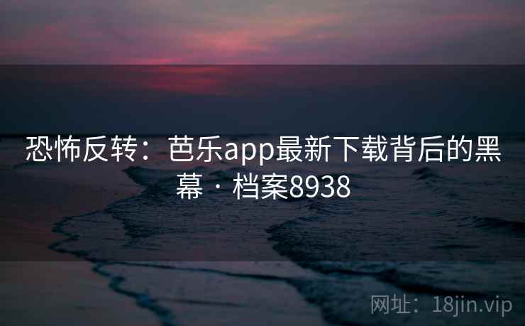 恐怖反转：芭乐app最新下载背后的黑幕 · 档案8938