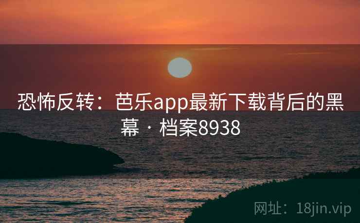恐怖反转：芭乐app最新下载背后的黑幕 · 档案8938