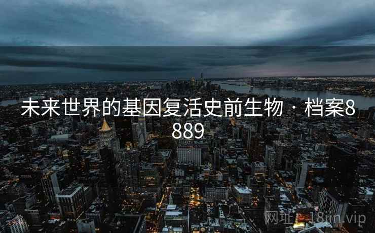未来世界的基因复活史前生物 · 档案8889