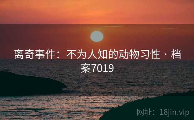 离奇事件：不为人知的动物习性 · 档案7019