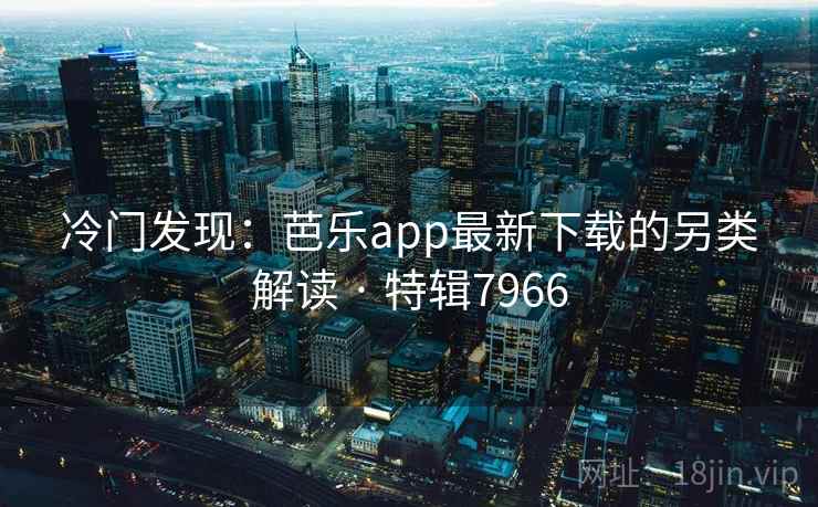 冷门发现：芭乐app最新下载的另类解读 · 特辑7966
