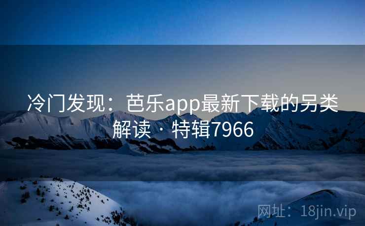 冷门发现：芭乐app最新下载的另类解读 · 特辑7966