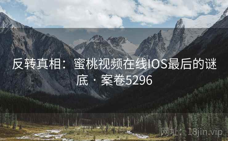 反转真相：蜜桃视频在线IOS最后的谜底 · 案卷5296