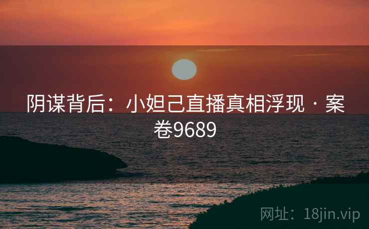 阴谋背后：小妲己直播真相浮现 · 案卷9689