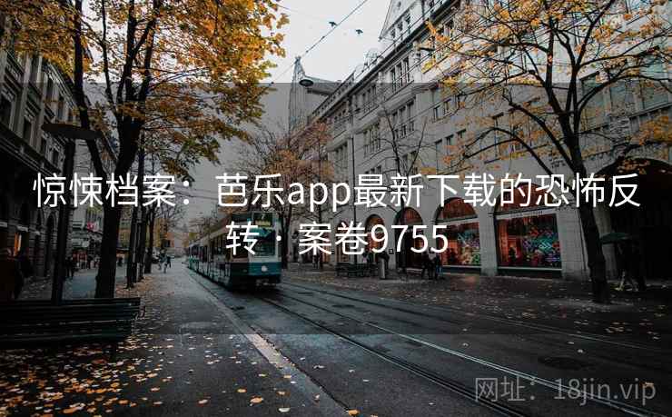 惊悚档案：芭乐app最新下载的恐怖反转 · 案卷9755