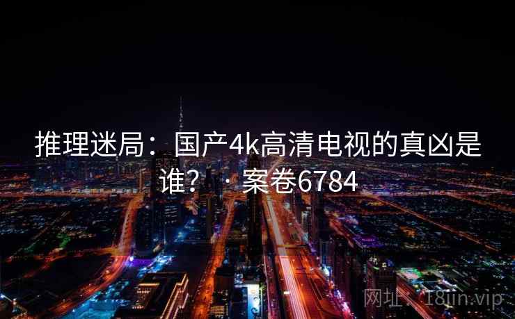 推理迷局：国产4k高清电视的真凶是谁？ · 案卷6784