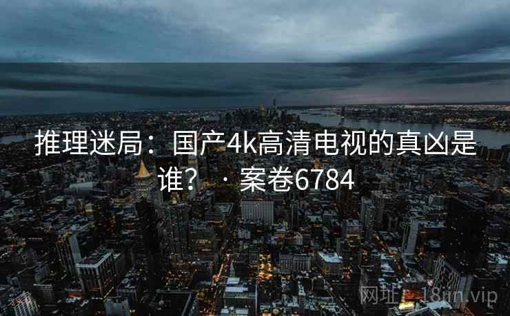 推理迷局：国产4k高清电视的真凶是谁？ · 案卷6784