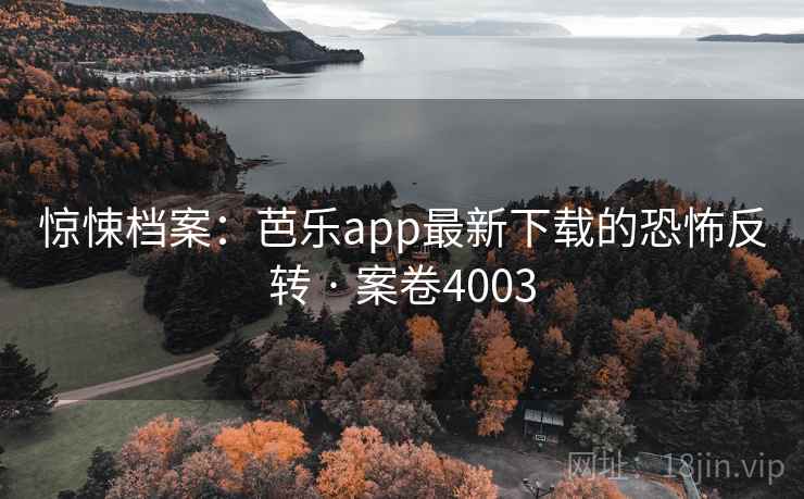 惊悚档案：芭乐app最新下载的恐怖反转 · 案卷4003