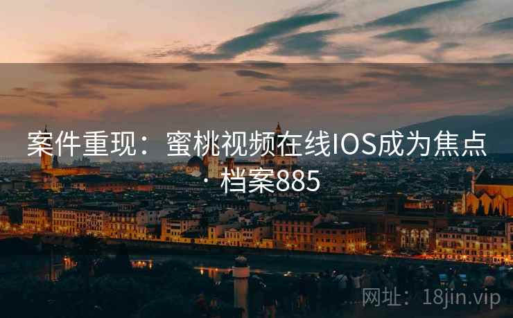 案件重现：蜜桃视频在线IOS成为焦点 · 档案885
