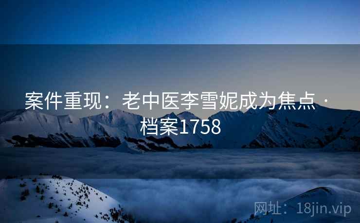 案件重现：老中医李雪妮成为焦点 · 档案1758